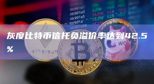 灰度比特币信托负溢价率达到42.5%
