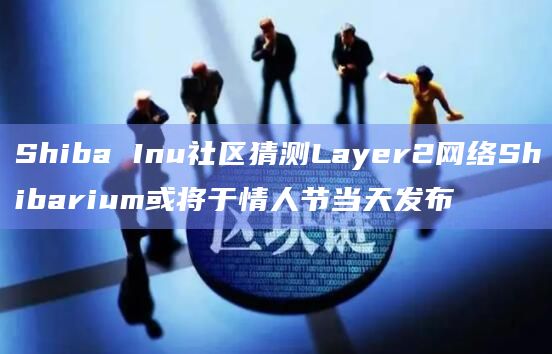 Shiba Inu社区猜测Layer2网络Shibarium或将于情人节当天发布