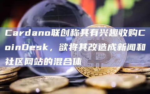 Cardano联创称其有兴趣收购CoinDesk,欲将其改造成新闻和社区网站的混合体插图 Cardano联创称其有兴趣收购CoinDesk,欲将其改造成新闻和社区网站的混合体