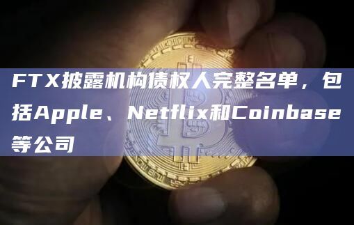 FTX披露机构债权人完整名单,包括Apple、Netflix和Coinbase等公司
