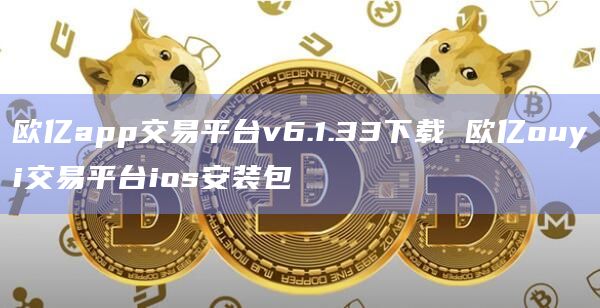欧亿app交易平台v6.1.33下载 欧亿ouyi交易平台ios安装包