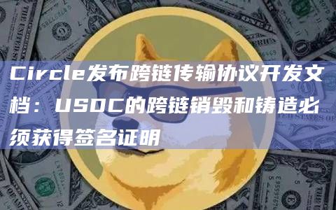 Circle发布跨链传输协议开发文档：USDC的跨链销毁和铸造必须获得签名证明