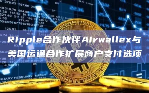 Ripple合作伙伴Airwallex与美国运通合作扩展商户支付选项