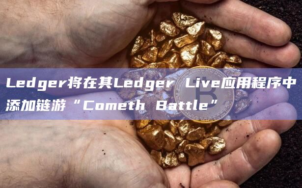 Ledger将在其Ledger Live应用程序中添加链游“Cometh Battle”