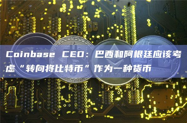 Coinbase CEO：巴西和阿根廷应该考虑“转向将比特币”作为一种货币