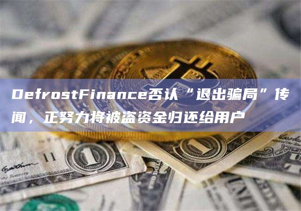 DefrostFinance否认“退出骗局”传闻，正努力将被盗资金归还给用户