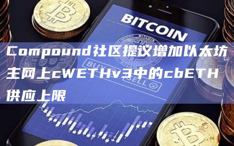 Compound社区提议增加以太坊主网上cWETHv3中的cbETH供应上限