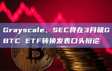 Grayscale、SEC将在3月就GBTC ETF转换发表口头辩论