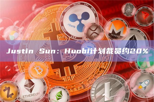 Justin Sun：Huobi计划裁员约20%