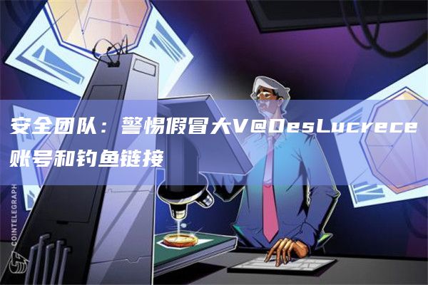 安全团队：警惕假冒大V@DesLucrece账号和钓鱼链接
