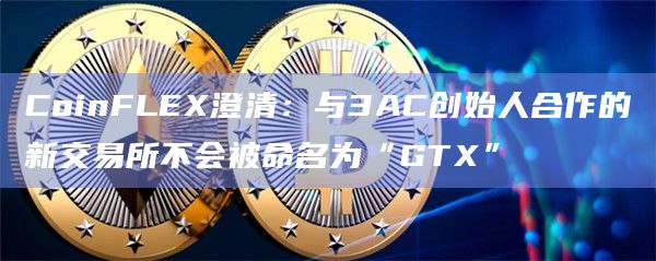 CoinFLEX澄清：与3AC创始人合作的新交易所不会被命名为“GTX”