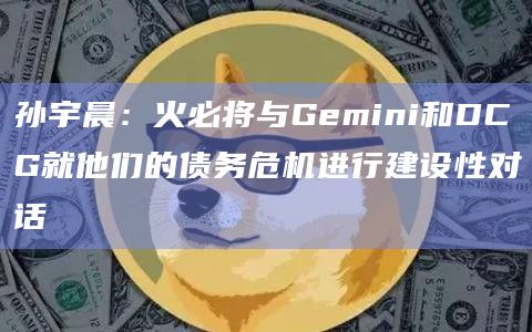 孙宇晨：火必将与Gemini和DCG就他们的债务危机进行建设性对话