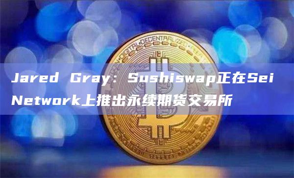 Jared Gray：Sushiswap正在Sei Network上推出永续期货交易所