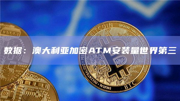 数据：澳大利亚加密ATM安装量世界第三