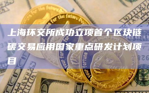 上海环交所成功立项首个区块链碳交易应用国家重点研发计划项目 上海环交所成功立项首个区块链碳交易应用国家重点研发计划项目