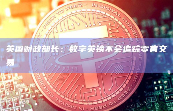 英国财政部长：数字英镑不会追踪零售交易