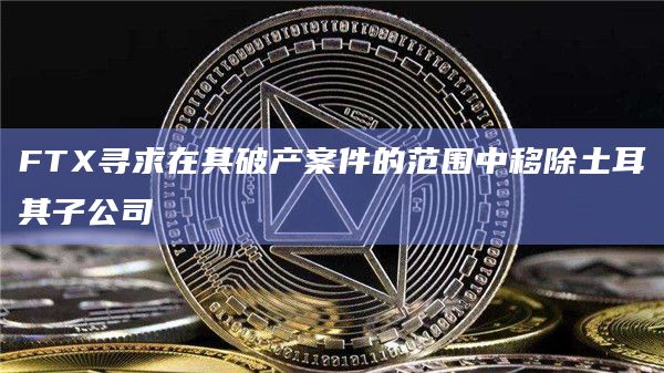 FTX寻求在其破产案件的范围中移除土耳其子公司