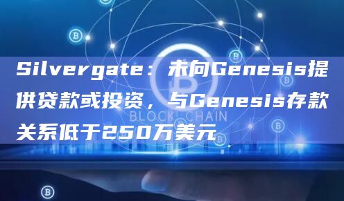 Silvergate：未向Genesis提供贷款或投资，与Genesis存款关系低于250万美元