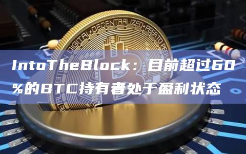 IntoTheBlock:目前超过60%的BTC持有者处于盈利状态 IntoTheBlock:目前超过60%的BTC持有者处于盈利状态