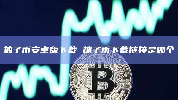 柚子币安卓版下载 柚子币下载链接是哪个