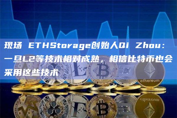 现场 ETHStorage创始人Qi Zhou：一旦L2等技术相对成熟，相信比特币也会采用这些技术