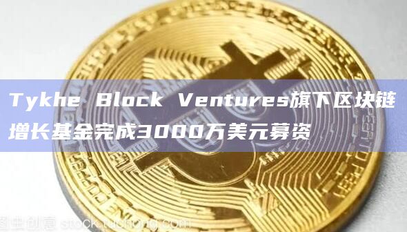 Tykhe Block Ventures旗下区块链增长基金完成3000万美元募资