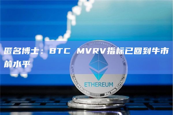 匿名博士：BTC MVRV指标已回到牛市前水平
