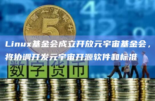 Linux基金会成立开放元宇宙基金会，将协调开发元宇宙开源软件和标准