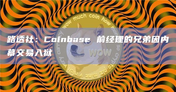路透社：Coinbase 前经理的兄弟因内幕交易入狱