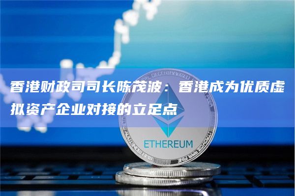 香港财政司司长陈茂波：香港成为优质虚拟资产企业对接的立足点