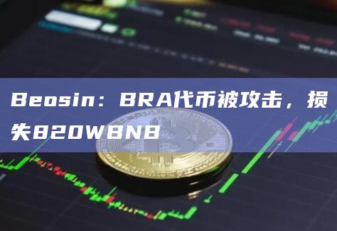 Beosin：BRA代币被攻击，损失820WBNB