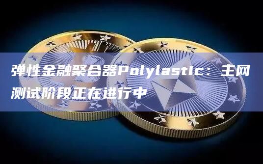 弹性金融聚合器Polylastic:主网测试阶段正在进行中