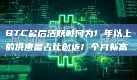 BTC最后活跃时间为1 年以上的供应量占比创近1 个月新高