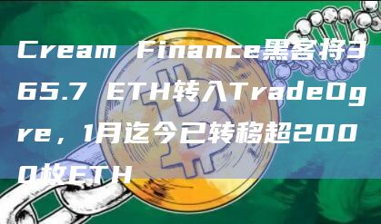 Cream Finance黑客将365.7 ETH转入TradeOgre，1月迄今已转移超2000枚ETH