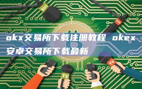 okx交易所下载注册教程 okex安卓交易所下载最新