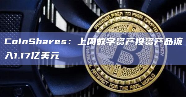 CoinShares：上周数字资产投资产品流入1.17亿美元