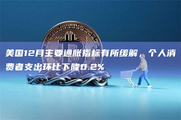 美国12月主要通胀指标有所缓解,个人消费者支出环比下降0.2%插图 美国12月主要通胀指标有所缓解,个人消费者支出环比下降0.2%
