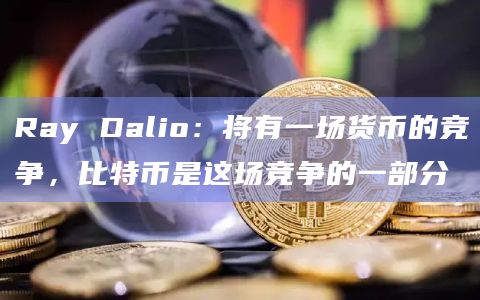 Ray Dalio：将有一场货币的竞争，比特币是这场竞争的一部分