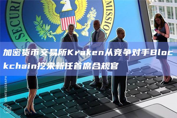 加密货币交易所Kraken从竞争对手Blockchain挖来新任首席合规官