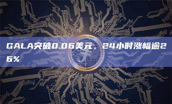 GALA突破0.06美元，24小时涨幅逾26%