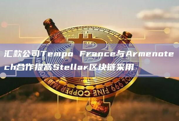汇款公司Tempo France与Armenotech合作提高Stellar区块链采用