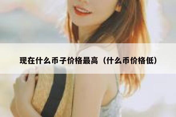 现在什么币子价格最高(什么币价格低)插图 现在什么币子价格最高(什么币价格低)