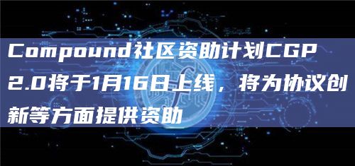 Compound社区资助计划CGP 2.0将于1月16日上线，将为协议创新等方面提供资助