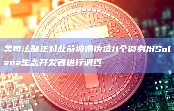 美司法部正对此前被曝伪造11个假身份Solana生态开发者进行调查