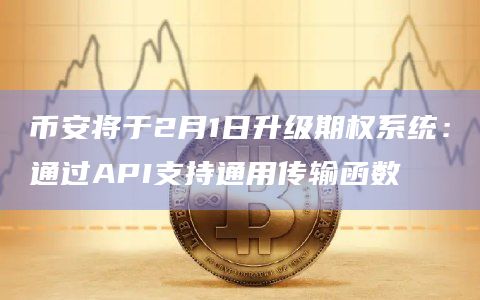 币安将于2月1日升级期权系统：通过API支持通用传输函数