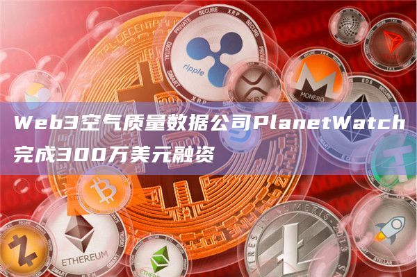 Web3空气质量数据公司PlanetWatch完成300万美元融资