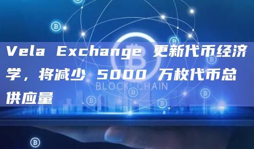 Vela Exchange 更新代币经济学，将减少 5000 万枚代币总供应量