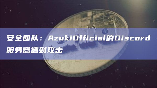 安全团队：AzukiOfficial的Discord服务器遭到攻击