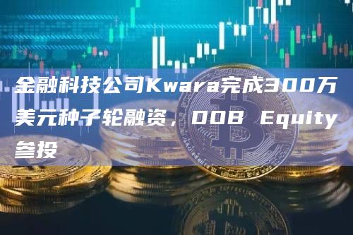 金融科技公司Kwara完成300万美元种子轮融资，DOB Equity参投