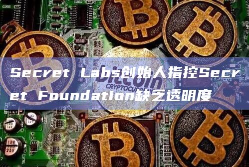 Secret Labs创始人指控Secret Foundation缺乏透明度
